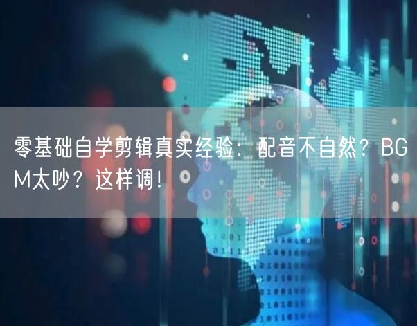 零基础自学剪辑真实经验:配音不自然?BGM太吵?这样调!