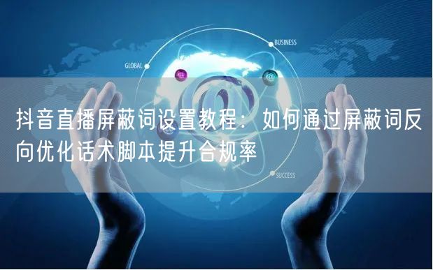 抖音直播屏蔽词设置教程：如何通过屏蔽词反向优化话术脚本提升合规率