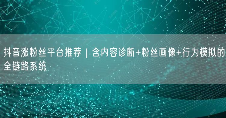 抖音涨粉丝平台推荐｜含内容诊断+粉丝画像+行为模拟的全链路系统