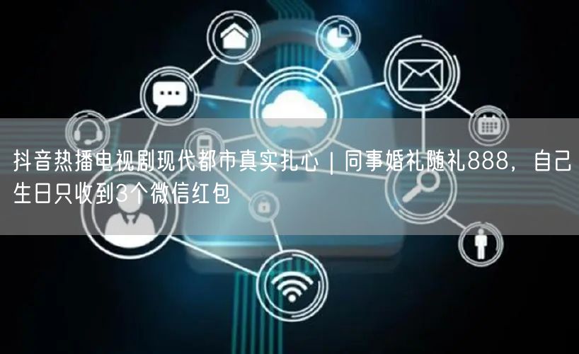 抖音热播电视剧现代都市真实扎心｜同事婚礼随礼888，自己生日只收到3个微信红包