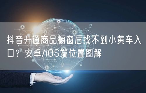 抖音开通商品橱窗后找不到小黄车入口？安卓/iOS端位置图解
