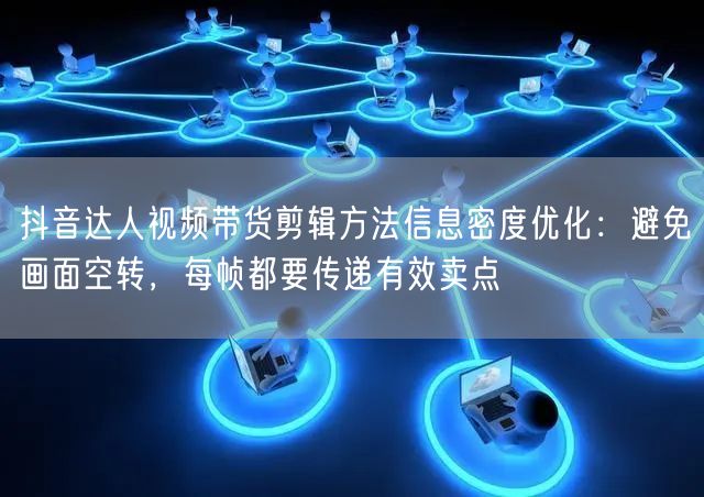 抖音达人视频带货剪辑方法信息密度优化:避免画面空转,每帧都要传递有效卖点