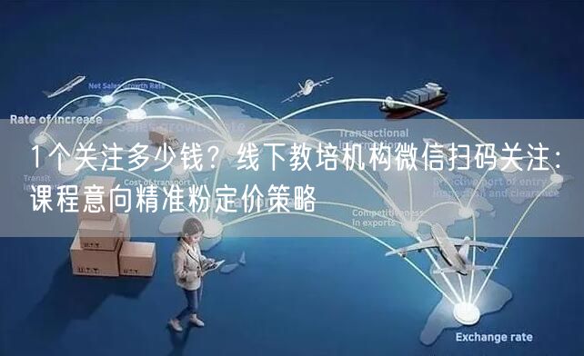 1个关注多少钱？线下教培机构微信扫码关注：课程意向精准粉定价策略