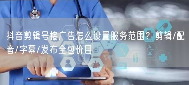 抖音剪辑号接广告怎么设置服务范围？剪辑/配音/字幕/发布全包价目