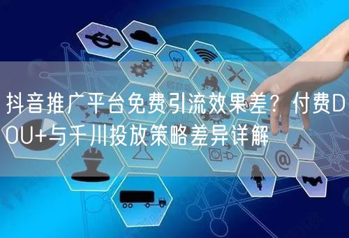 抖音推广平台免费引流效果差？付费DOU+与千川投放策略差异详解