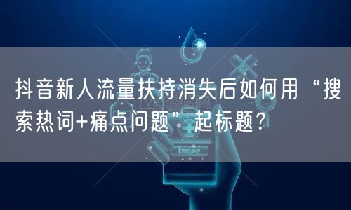 抖音新人流量扶持消失后如何用“搜索热词+痛点问题”起标题？