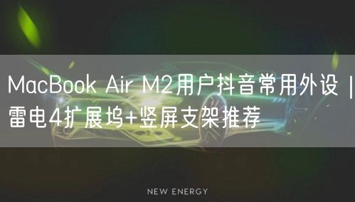 MacBook Air M2用户抖音常用外设｜雷电4扩展坞+竖屏支架推荐