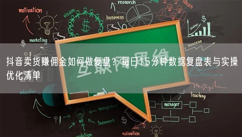 抖音卖货赚佣金如何做复盘？每日15分钟数据复盘表与实操优化清单
