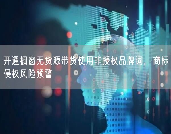 开通橱窗无货源带货使用非授权品牌词，商标侵权风险预警