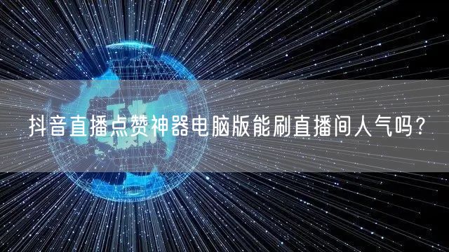 抖音直播点赞神器电脑版能刷直播间人气吗？