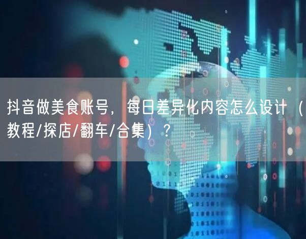 抖音做美食账号，每日差异化内容怎么设计（教程/探店/翻车/合集）？