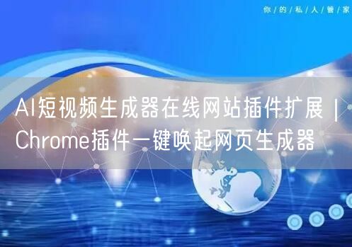 AI短视频生成器在线网站插件扩展｜Chrome插件一键唤起网页生成器