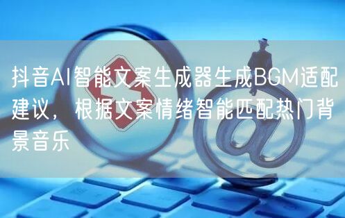 抖音AI智能文案生成器生成BGM适配建议，根据文案情绪智能匹配热门背景音乐