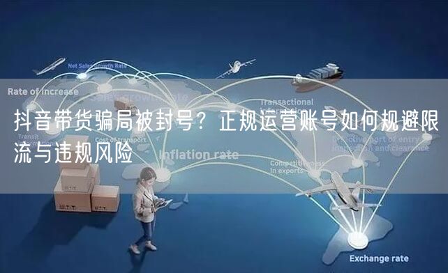 抖音带货骗局被封号?正规运营账号如何规避限流与违规风险