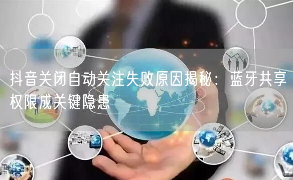 抖音关闭自动关注失败原因揭秘:蓝牙共享权限成关键隐患