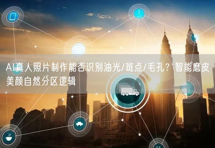 AI真人照片制作能否识别油光/斑点/毛孔?智能磨皮美颜自然分区逻辑