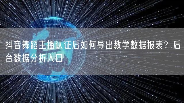 抖音舞蹈主播认证后如何导出教学数据报表？后台数据分析入口
