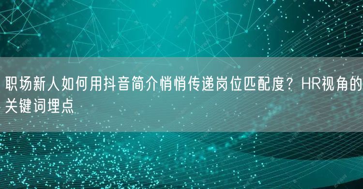 职场新人如何用抖音简介悄悄传递岗位匹配度？HR视角的关键词埋点