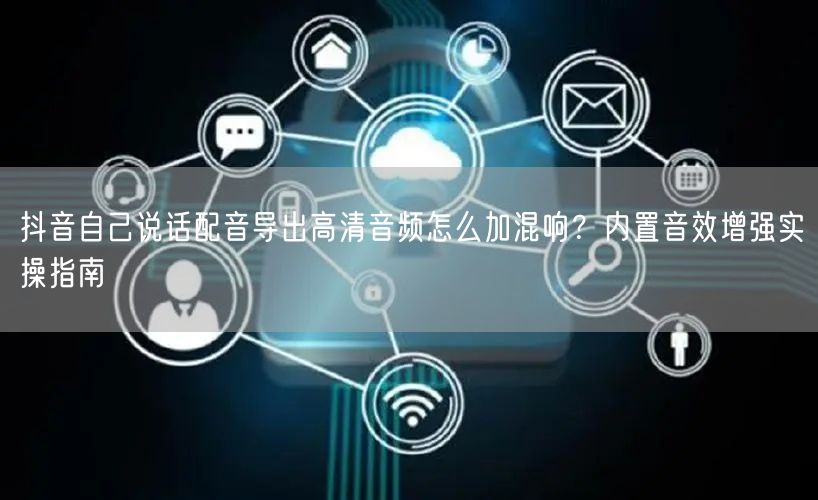 抖音自己说话配音导出高清音频怎么加混响？内置音效增强实操指南