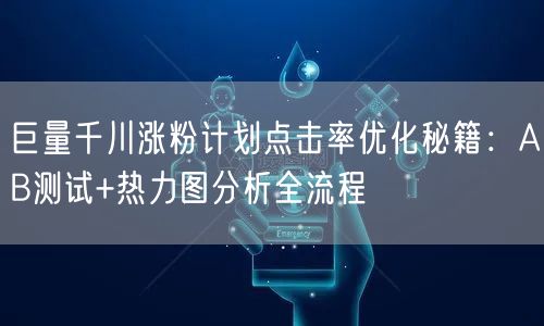 巨量千川涨粉计划点击率优化秘籍：AB测试+热力图分析全流程