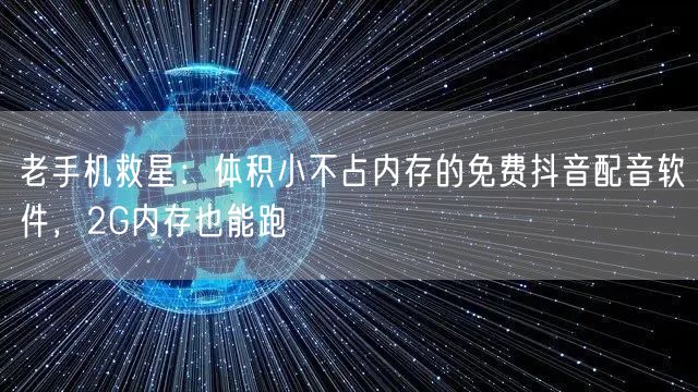 老手机救星：体积小不占内存的免费抖音配音软件，2G内存也能跑