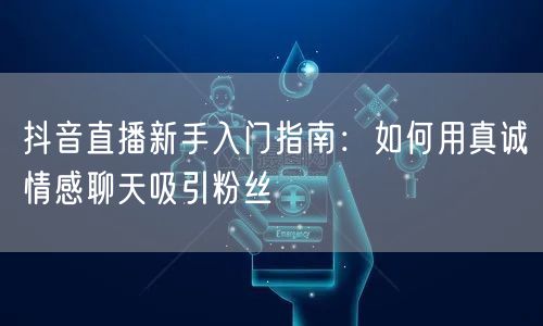 抖音直播新手入门指南：如何用真诚情感聊天吸引粉丝