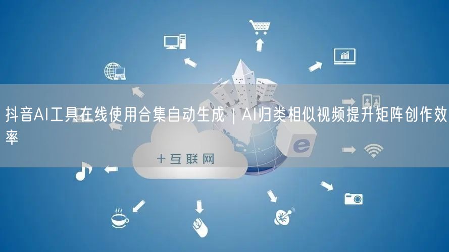 抖音AI工具在线使用合集自动生成｜AI归类相似视频提升矩阵创作效率