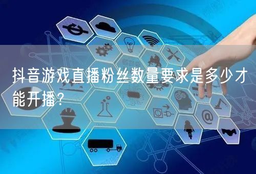 抖音游戏直播粉丝数量要求是多少才能开播？