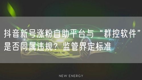 抖音新号涨粉自助平台与“群控软件”是否同属违规？监管界定标准