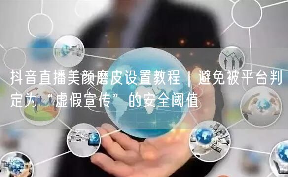 抖音直播美颜磨皮设置教程｜避免被平台判定为“虚假宣传”的安全阈值