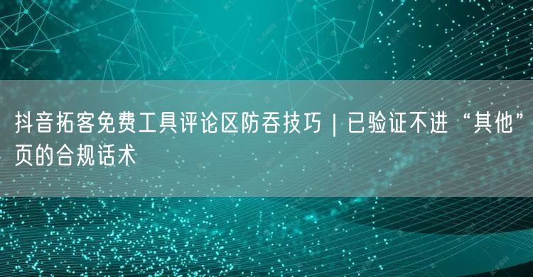 抖音拓客免费工具评论区防吞技巧｜已验证不进“其他”页的合规话术
