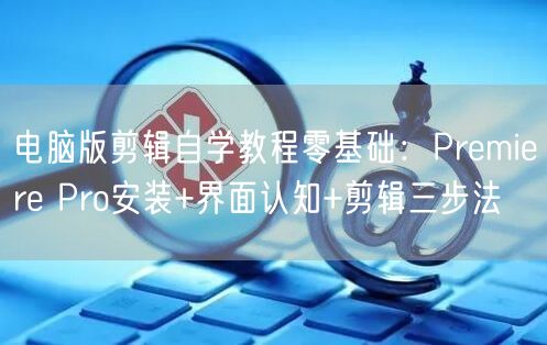 电脑版剪辑自学教程零基础：Premiere Pro安装+界面认知+剪辑三步法