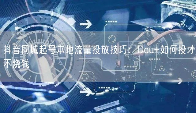 抖音同城起号本地流量投放技巧:Dou+如何投才不烧钱