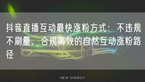 抖音直播互动最快涨粉方式:不违规不刷量,合规高效的自然互动涨粉路径