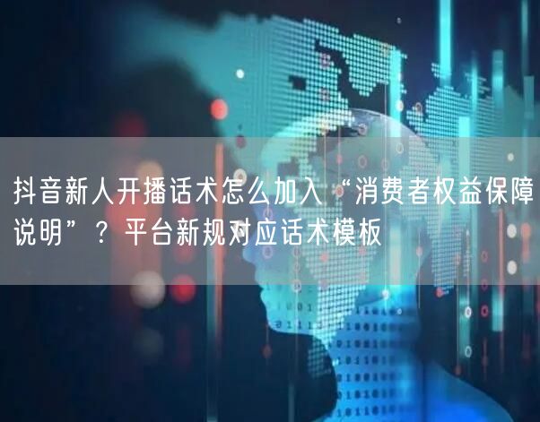 抖音新人开播话术怎么加入“消费者权益保障说明”?平台新规对应话术模板