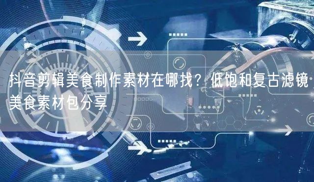 抖音剪辑美食制作素材在哪找?低饱和复古滤镜美食素材包分享