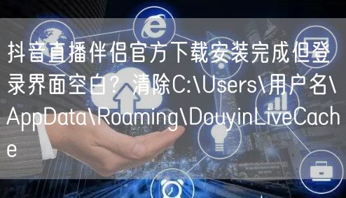 抖音直播伴侣官方下载安装完成但登录界面空白？清除C:\Users\用户名\App