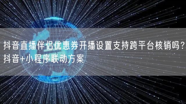 抖音直播伴侣优惠券开播设置支持跨平台核销吗？抖音+小程序联动方案