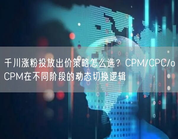 千川涨粉投放出价策略怎么选？CPM/CPC/oCPM在不同阶段的动态切换逻辑