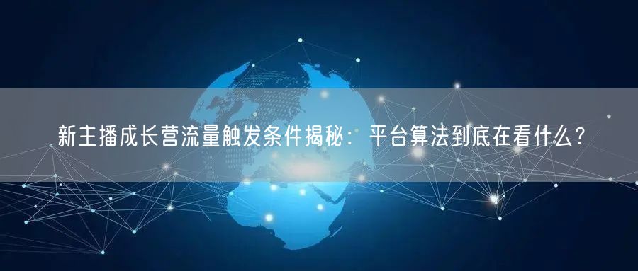 新主播成长营流量触发条件揭秘：平台算法到底在看什么？