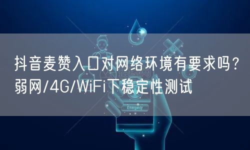 抖音麦赞入口对网络环境有要求吗？弱网/4G/WiFi下稳定性测试