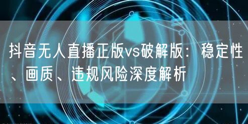 抖音无人直播正版vs破解版：稳定性、画质、违规风险深度解析
