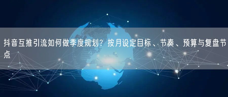 抖音互推引流如何做季度规划？按月设定目标、节奏、预算与复盘节点