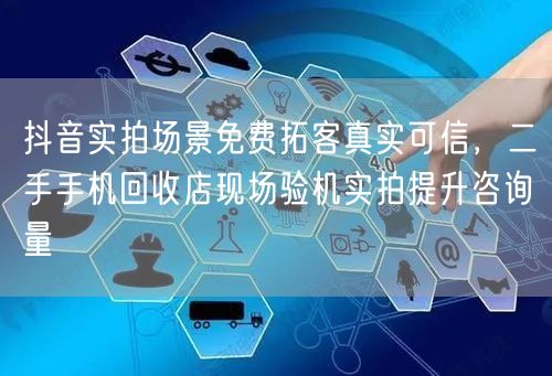 抖音实拍场景免费拓客真实可信，二手手机回收店现场验机实拍提升咨询量