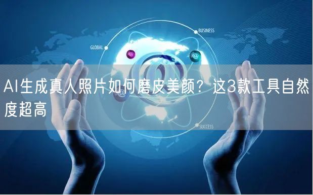 AI生成真人照片如何磨皮美颜？这3款工具自然度超高