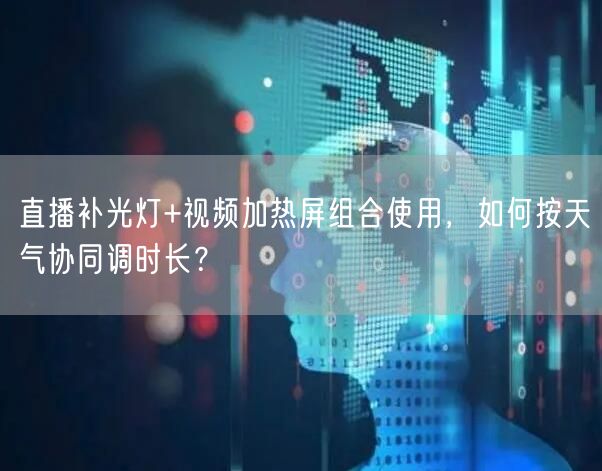 直播补光灯+视频加热屏组合使用，如何按天气协同调时长？