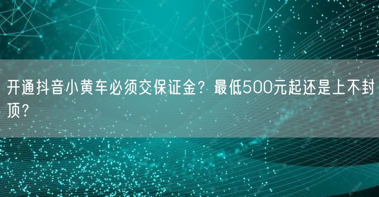 开通抖音小黄车必须交保证金？最低500元起还是上不封顶？
