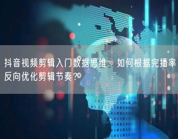 抖音视频剪辑入门数据思维：如何根据完播率反向优化剪辑节奏？