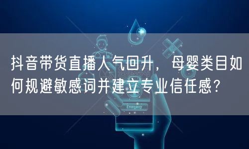 抖音带货直播人气回升，母婴类目如何规避敏感词并建立专业信任感？