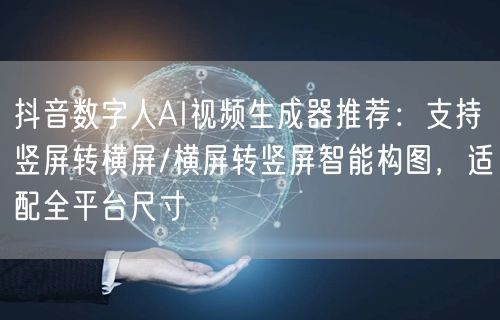 抖音数字人AI视频生成器推荐：支持竖屏转横屏/横屏转竖屏智能构图，适配全平台尺寸